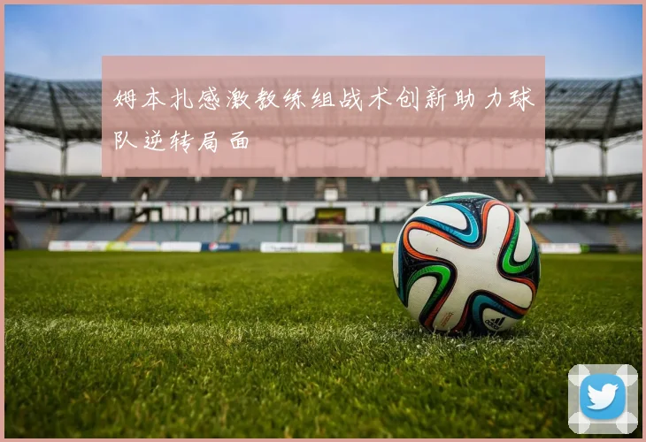姆本扎感激教练组战术创新助力球队逆转局面