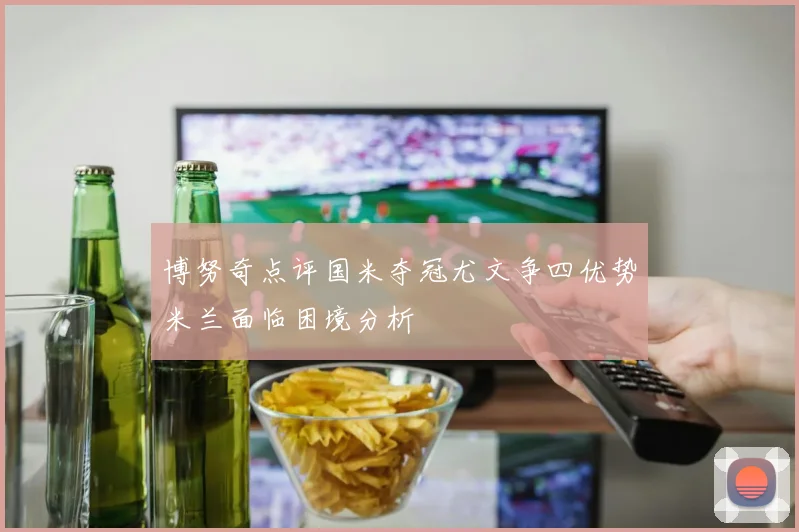 博努奇点评国米夺冠尤文争四优势米兰面临困境分析