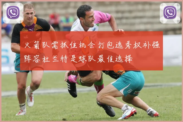 火箭队需抓住机会打包选秀权补强阵容杜兰特是球队最佳选择