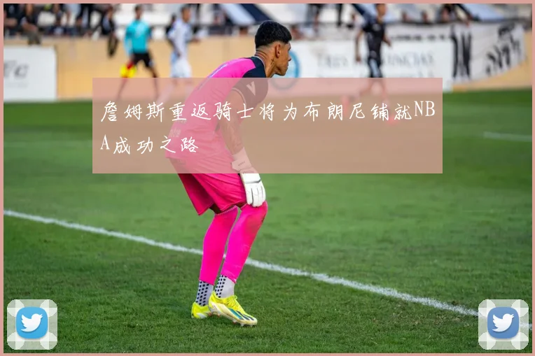 詹姆斯重返骑士将为布朗尼铺就NBA成功之路