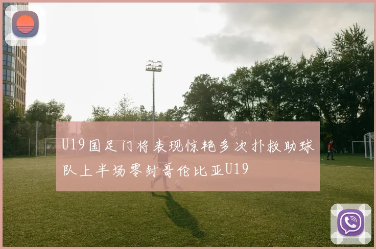 U19国足门将表现惊艳多次扑救助球队上半场零封哥伦比亚U19
